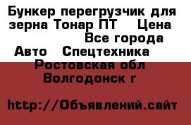 Бункер-перегрузчик для зерна Тонар ПТ5 › Цена ­ 2 040 000 - Все города Авто » Спецтехника   . Ростовская обл.,Волгодонск г.